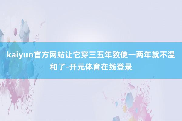 kaiyun官方网站让它穿三五年致使一两年就不温和了-开元体育在线登录