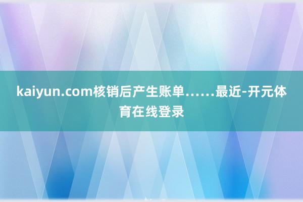 kaiyun.com核销后产生账单……最近-开元体育在线登录