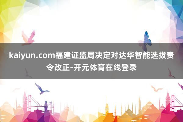 kaiyun.com福建证监局决定对达华智能选拔责令改正-开元体育在线登录
