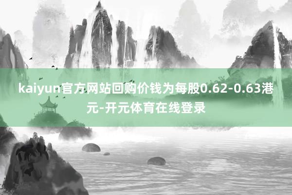 kaiyun官方网站回购价钱为每股0.62-0.63港元-开元体育在线登录