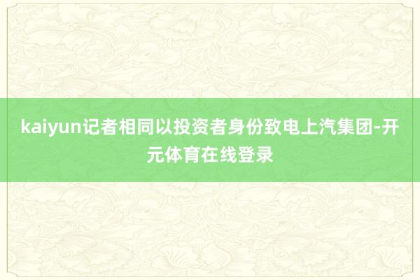 kaiyun记者相同以投资者身份致电上汽集团-开元体育在线登录