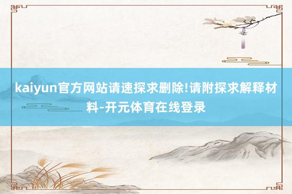 kaiyun官方网站请速探求删除!请附探求解释材料-开元体育在线登录