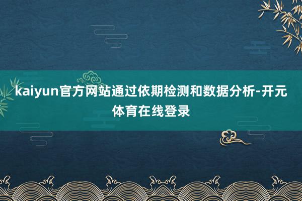 kaiyun官方网站通过依期检测和数据分析-开元体育在线登录