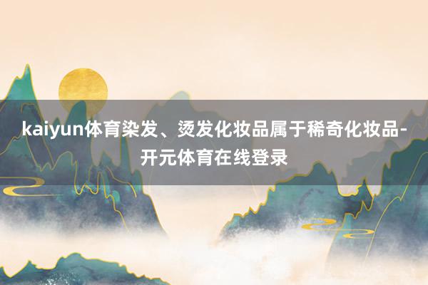 kaiyun体育染发、烫发化妆品属于稀奇化妆品-开元体育在线登录