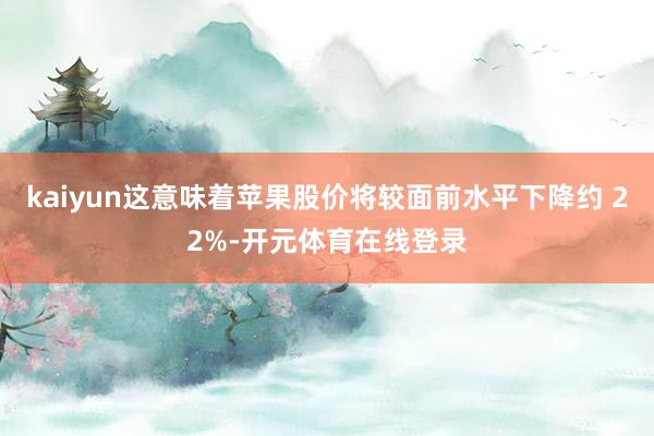 kaiyun这意味着苹果股价将较面前水平下降约 22%-开元体育在线登录