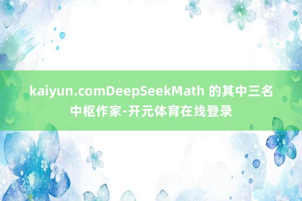 kaiyun.comDeepSeekMath 的其中三名中枢作家-开元体育在线登录