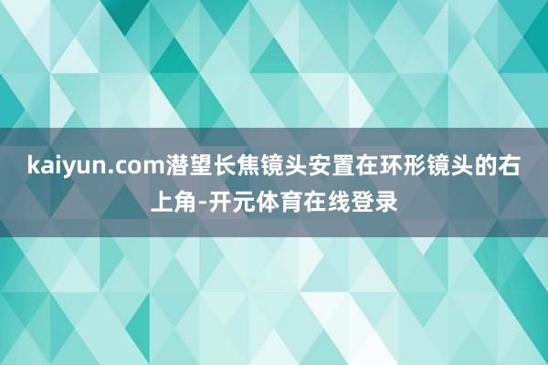 kaiyun.com潜望长焦镜头安置在环形镜头的右上角-开元体育在线登录