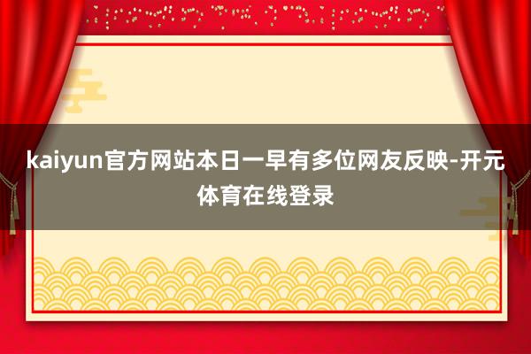kaiyun官方网站本日一早有多位网友反映-开元体育在线登录