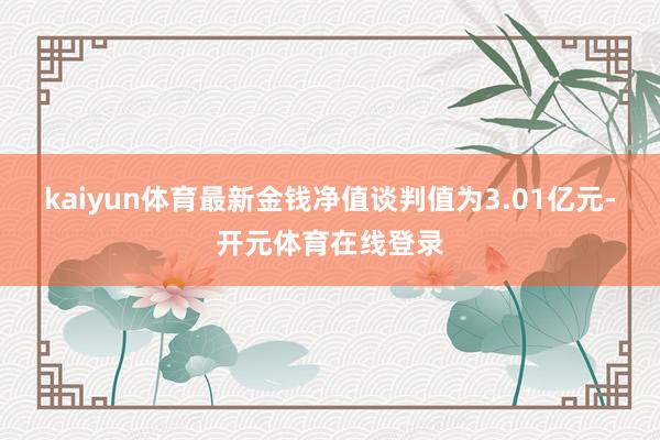kaiyun体育最新金钱净值谈判值为3.01亿元-开元体育在线登录
