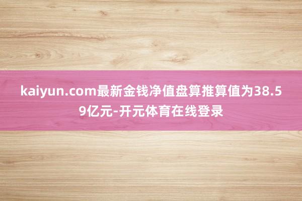 kaiyun.com最新金钱净值盘算推算值为38.59亿元-开元体育在线登录