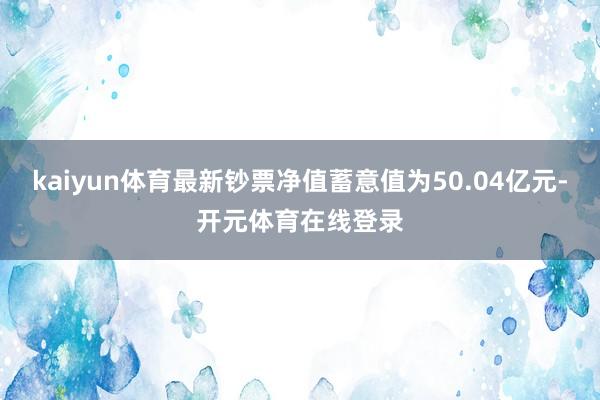kaiyun体育最新钞票净值蓄意值为50.04亿元-开元体育在线登录