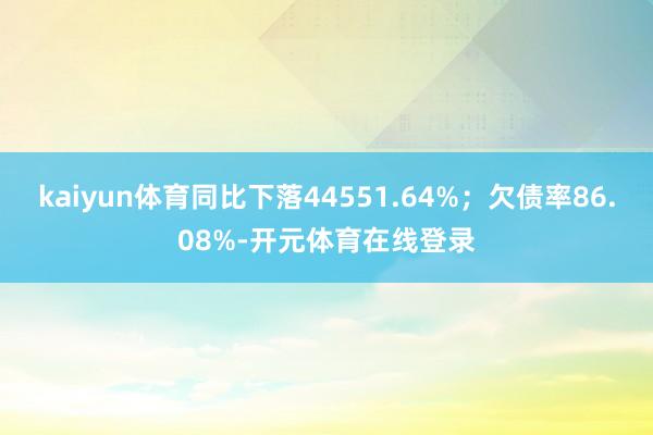kaiyun体育同比下落44551.64%；欠债率86.08%-开元体育在线登录