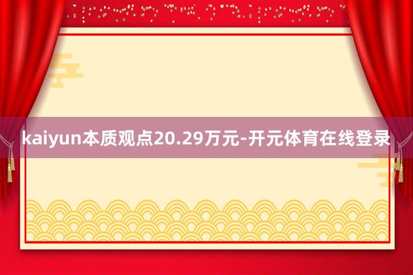 kaiyun本质观点20.29万元-开元体育在线登录
