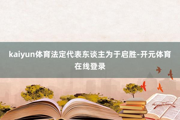 kaiyun体育法定代表东谈主为于启胜-开元体育在线登录