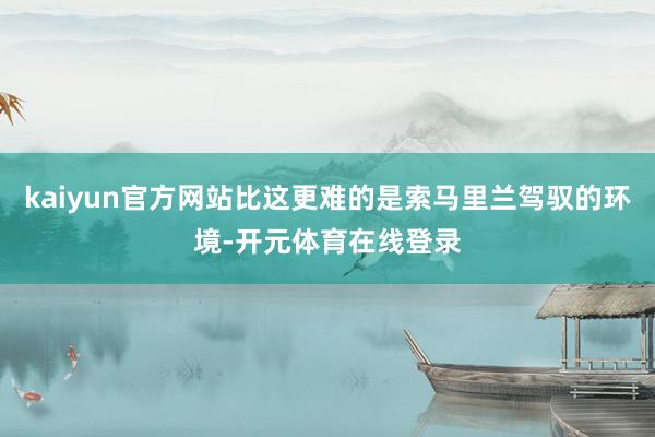 kaiyun官方网站比这更难的是索马里兰驾驭的环境-开元体育在线登录