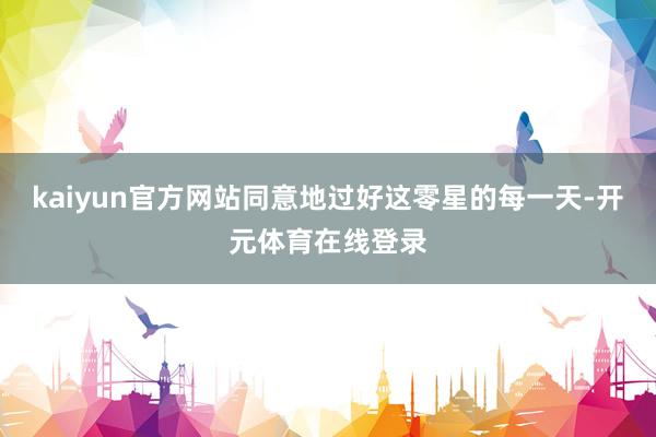 kaiyun官方网站同意地过好这零星的每一天-开元体育在线登录