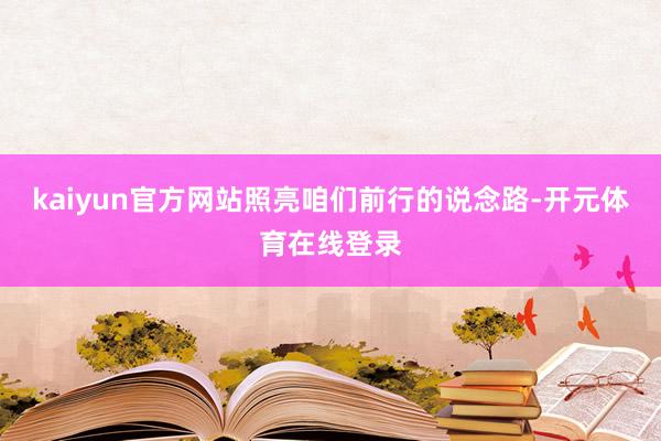 kaiyun官方网站照亮咱们前行的说念路-开元体育在线登录