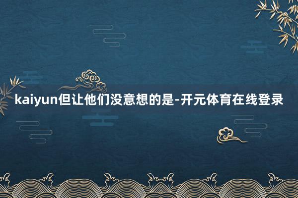 kaiyun　　但让他们没意想的是-开元体育在线登录