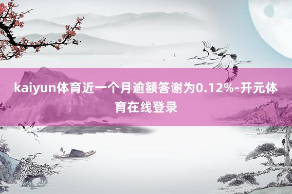 kaiyun体育近一个月逾额答谢为0.12%-开元体育在线登录