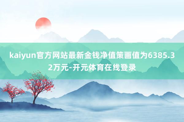 kaiyun官方网站最新金钱净值策画值为6385.32万元-开元体育在线登录