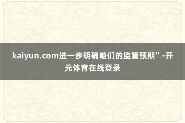 kaiyun.com进一步明确咱们的监管预期”-开元体育在线登录
