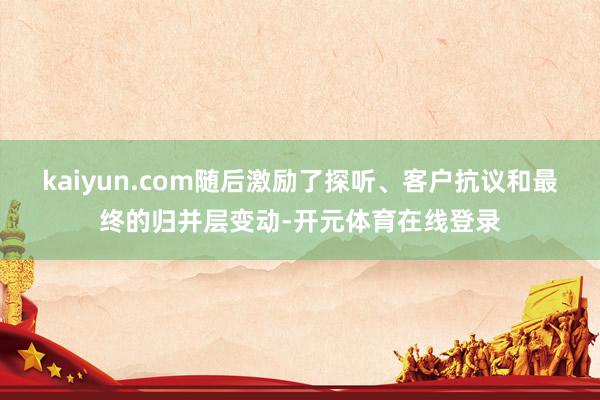 kaiyun.com随后激励了探听、客户抗议和最终的归并层变动-开元体育在线登录