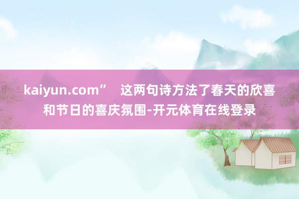kaiyun.com”   这两句诗方法了春天的欣喜和节日的喜庆氛围-开元体育在线登录