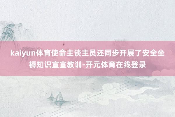 kaiyun体育使命主谈主员还同步开展了安全坐褥知识宣宣教训-开元体育在线登录