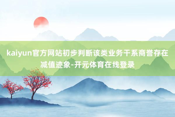 kaiyun官方网站初步判断该类业务干系商誉存在减值迹象-开元体育在线登录