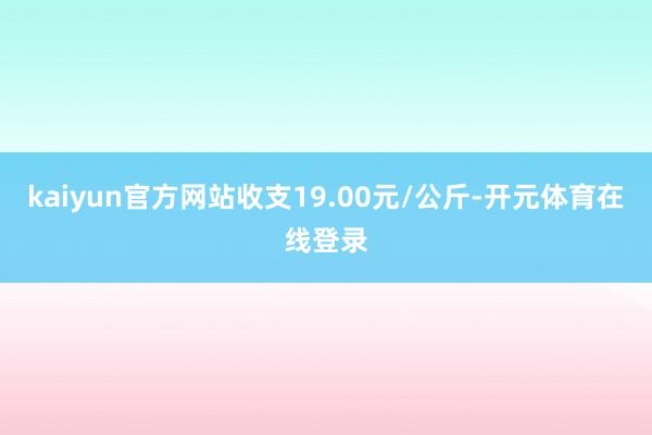 kaiyun官方网站收支19.00元/公斤-开元体育在线登录