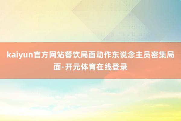 kaiyun官方网站餐饮局面动作东说念主员密集局面-开元体育在线登录