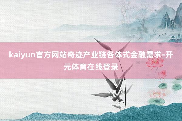 kaiyun官方网站奇迹产业链各体式金融需求-开元体育在线登录