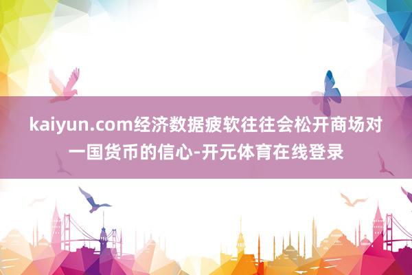 kaiyun.com经济数据疲软往往会松开商场对一国货币的信心-开元体育在线登录