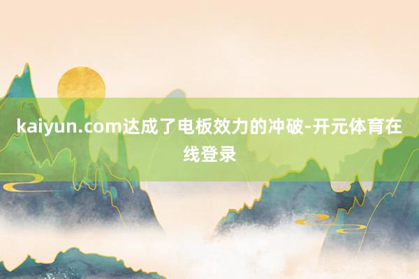 kaiyun.com达成了电板效力的冲破-开元体育在线登录