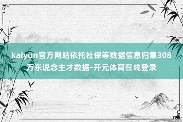 kaiyun官方网站依托社保等数据信息归集308万东说念主才数据-开元体育在线登录