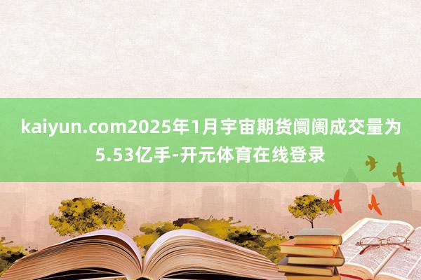 kaiyun.com2025年1月宇宙期货阛阓成交量为5.53亿手-开元体育在线登录