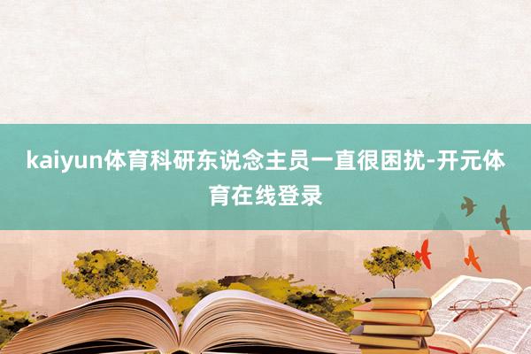 kaiyun体育科研东说念主员一直很困扰-开元体育在线登录