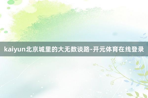 kaiyun北京城里的大无数谈路-开元体育在线登录