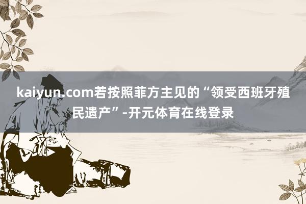 kaiyun.com若按照菲方主见的“领受西班牙殖民遗产”-开元体育在线登录