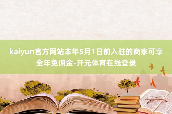 kaiyun官方网站本年5月1日前入驻的商家可享全年免佣金-开元体育在线登录