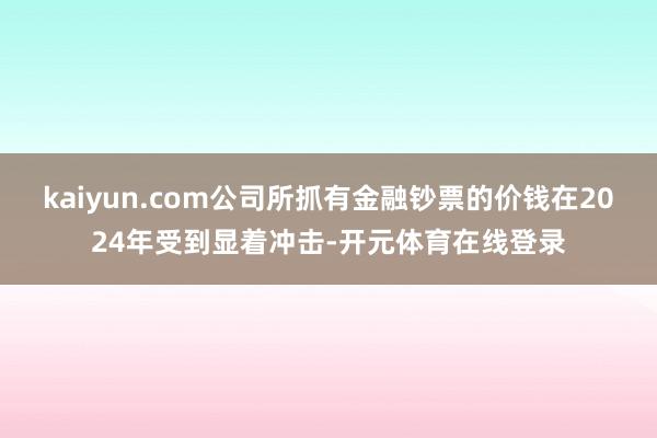 kaiyun.com公司所抓有金融钞票的价钱在2024年受到显着冲击-开元体育在线登录