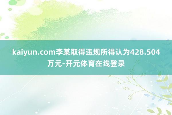 kaiyun.com李某取得违规所得认为428.504万元-开元体育在线登录