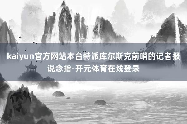 kaiyun官方网站本台特派库尔斯克前哨的记者报说念指-开元体育在线登录
