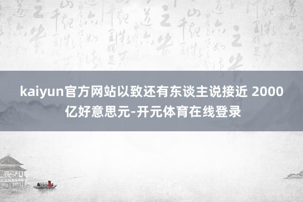 kaiyun官方网站以致还有东谈主说接近 2000 亿好意思元-开元体育在线登录