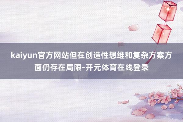 kaiyun官方网站但在创造性想维和复杂方案方面仍存在局限-开元体育在线登录