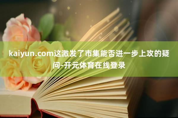 kaiyun.com这激发了市集能否进一步上攻的疑问-开元体育在线登录