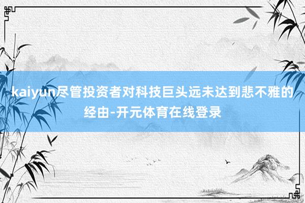 kaiyun尽管投资者对科技巨头远未达到悲不雅的经由-开元体育在线登录