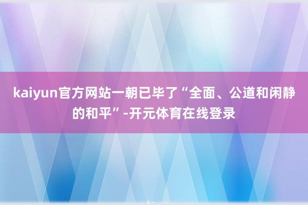 kaiyun官方网站一朝已毕了“全面、公道和闲静的和平”-开元体育在线登录