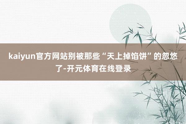 kaiyun官方网站别被那些“天上掉馅饼”的忽悠了-开元体育在线登录