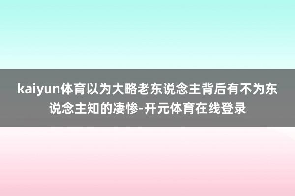kaiyun体育以为大略老东说念主背后有不为东说念主知的凄惨-开元体育在线登录